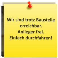 Wir sind trotz Baustelle erreichbar. Anlieger frei. Einfach durchfahren!